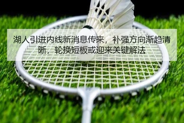 湖人引进内线新消息传来，补强方向渐趋清晰，轮换短板或迎来关键解法
